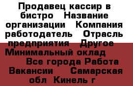 Продавец-кассир в бистро › Название организации ­ Компания-работодатель › Отрасль предприятия ­ Другое › Минимальный оклад ­ 15 000 - Все города Работа » Вакансии   . Самарская обл.,Кинель г.